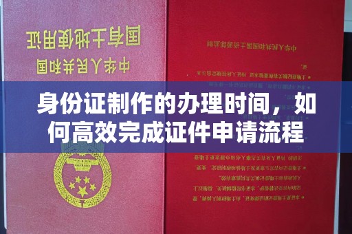 贵溪身份证制作的办理时间，如何高效完成证件申请流程